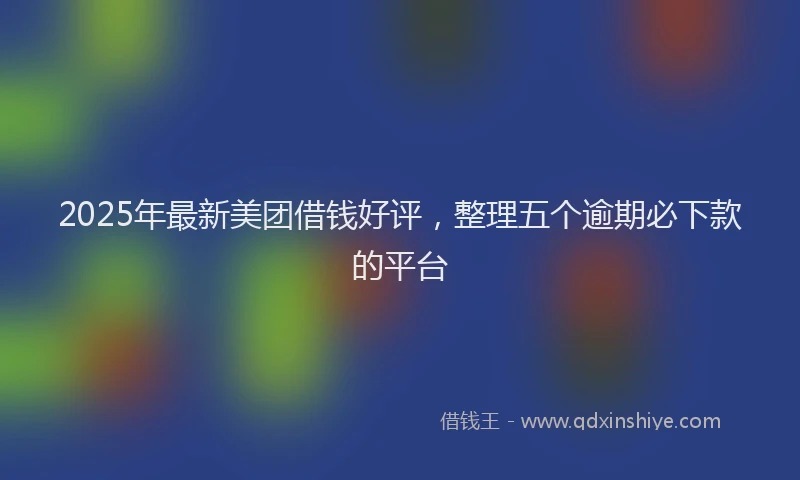 2025年最新美团借钱好评，整理五个逾期必下款的平台