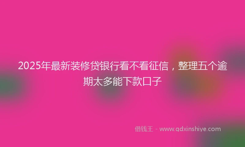 2025年最新装修贷银行看不看征信，整理五个逾期太多能下款口子