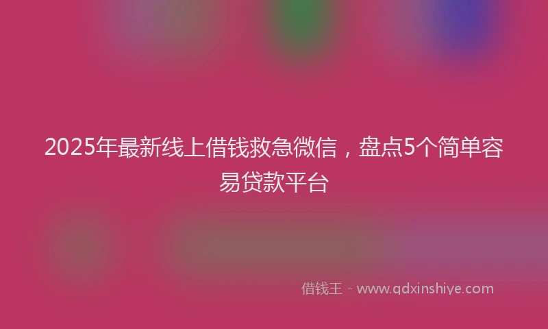 2025年最新线上借钱救急微信，盘点5个简单容易贷款平台