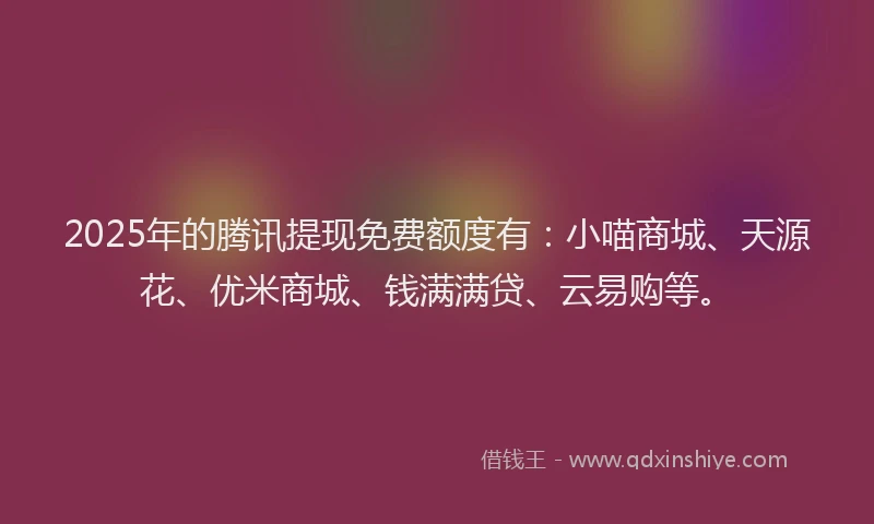 2025年的腾讯提现免费额度有：小喵商城、天源花、优米商城、钱满满贷、云易购等。