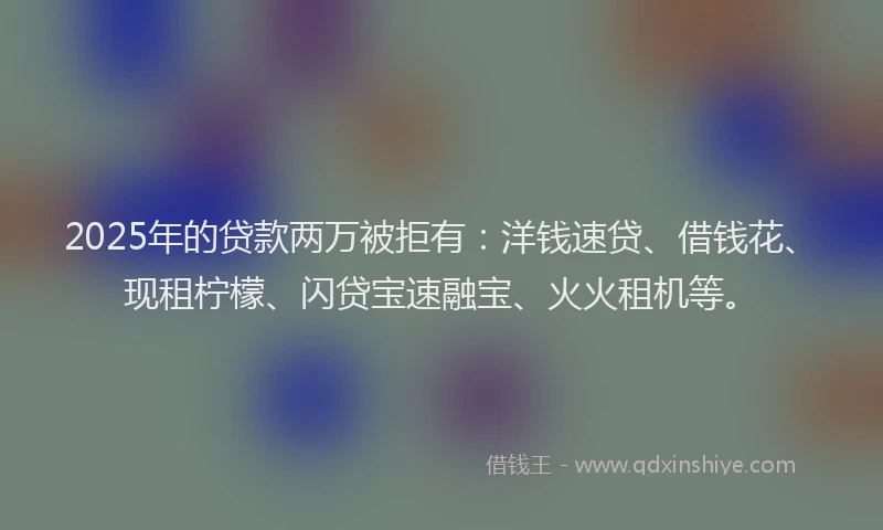 2025年的贷款两万被拒有：洋钱速贷、借钱花、现租柠檬、闪贷宝速融宝、火火租机等。