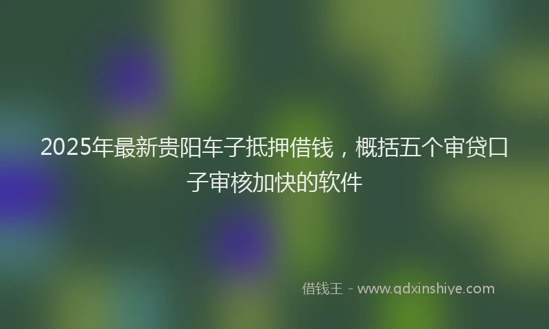 2025年最新贵阳车子抵押借钱，概括五个审贷口子审核加快的软件