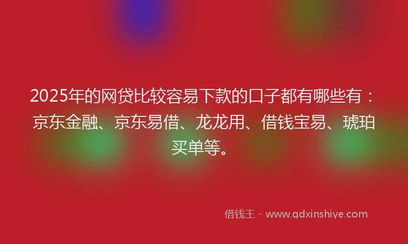 2025年的网贷比较容易下款的口子都有哪些有：京东金融、京东易借、龙龙用、借钱宝易、琥珀买单等。