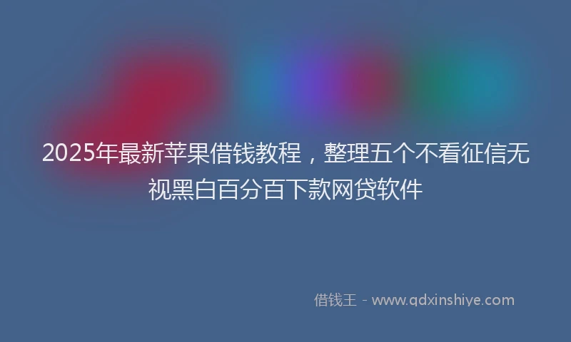 2025年最新苹果借钱教程，整理五个不看征信无视黑白百分百下款网贷软件
