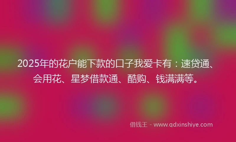 2025年的花户能下款的口子我爱卡有：速贷通、会用花、星梦借款通、酷购、钱满满等。