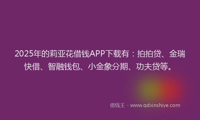 2025年的莉亚花借钱APP下载有：拍拍贷、金瑞快借、智融钱包、小金象分期、功夫贷等。