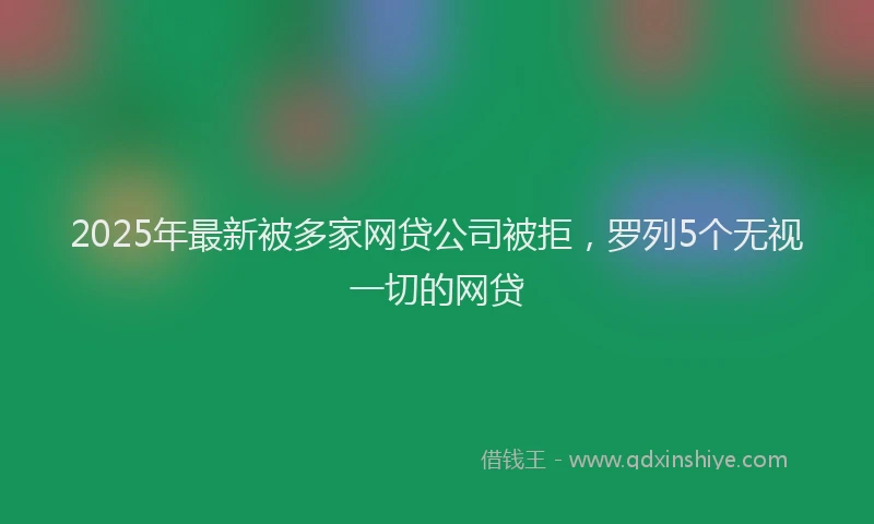 2025年最新被多家网贷公司被拒，罗列5个无视一切的网贷