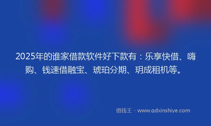 2025年的谁家借款软件好下款有：乐享快借、嗨购、钱速借融宝、琥珀分期、玥成租机等。