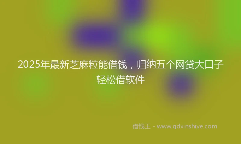 2025年最新芝麻粒能借钱,归纳五个网贷大口子轻松借软件