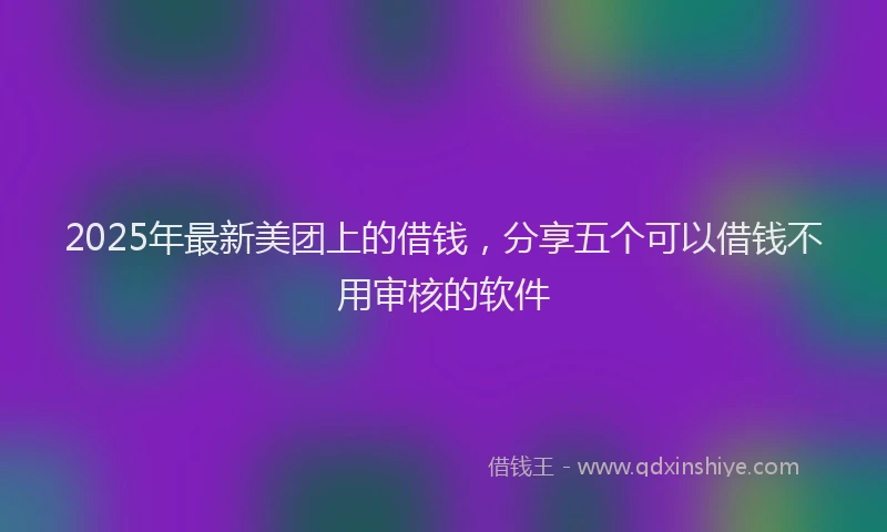 2025年最新美团上的借钱，分享五个可以借钱不用审核的软件