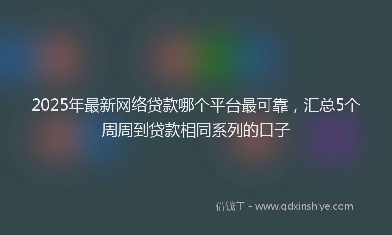 2025年最新网络贷款哪个平台最可靠，汇总5个周周到贷款相同系列的口子