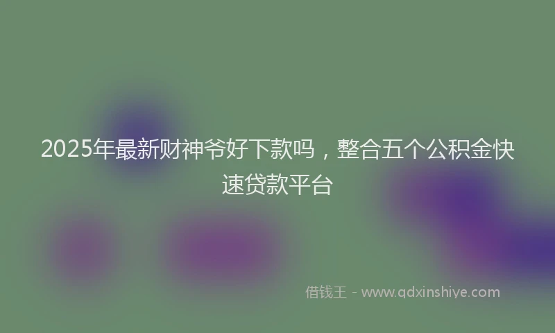 2025年最新财神爷好下款吗，整合五个公积金快速贷款平台