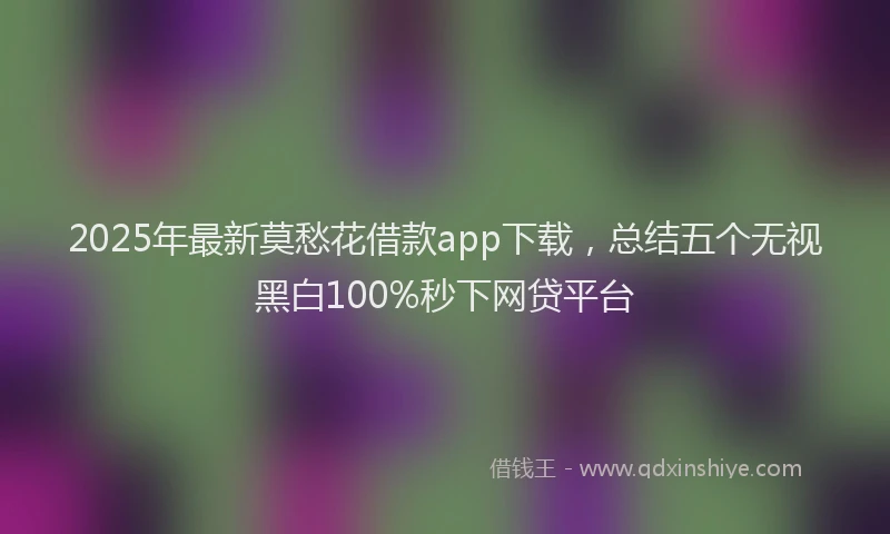 2025年最新莫愁花借款app下载，总结五个无视黑白100%秒下网贷平台