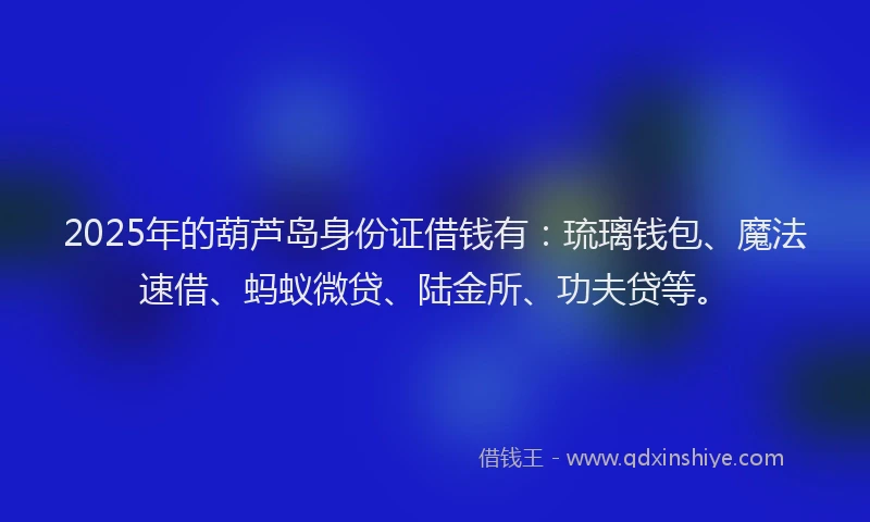 2025年的葫芦岛身份证借钱有：琉璃钱包、魔法速借、蚂蚁微贷、陆金所、功夫贷等。