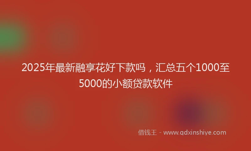 2025年最新融享花好下款吗，汇总五个1000至5000的小额贷款软件