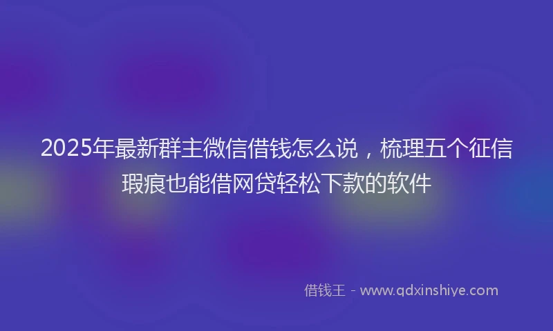2025年最新群主微信借钱怎么说，梳理五个征信瑕疵也能借网贷轻松下款的软件