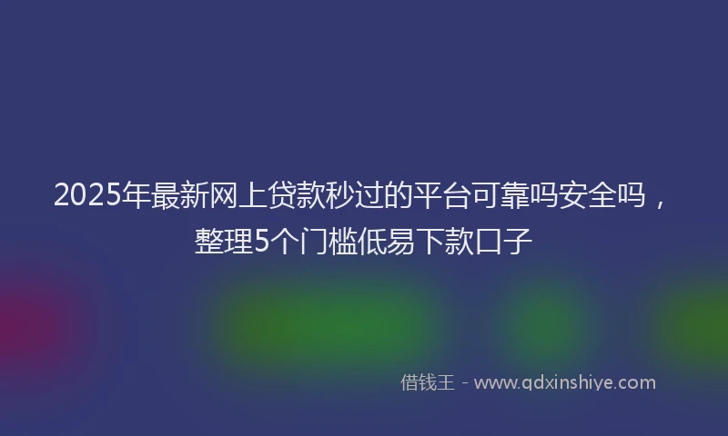 2025年最新网上贷款秒过的平台可靠吗安全吗，整理5个门槛低易下款口子
