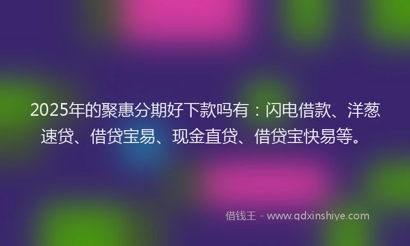 2025年的聚惠分期好下款吗有：闪电借款、洋葱速贷、借贷宝易、现金直贷、借贷宝快易等。