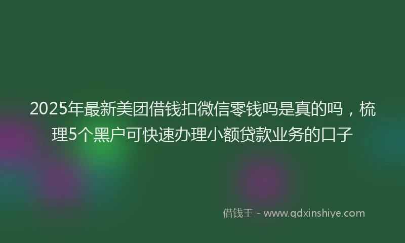 2025年最新美团借钱扣微信零钱吗是真的吗，梳理5个黑户可快速办理小额贷款业务的口子