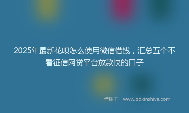 2025年最新花呗怎么使用微信借钱,汇总五个不看征信网贷平台放款快的口子