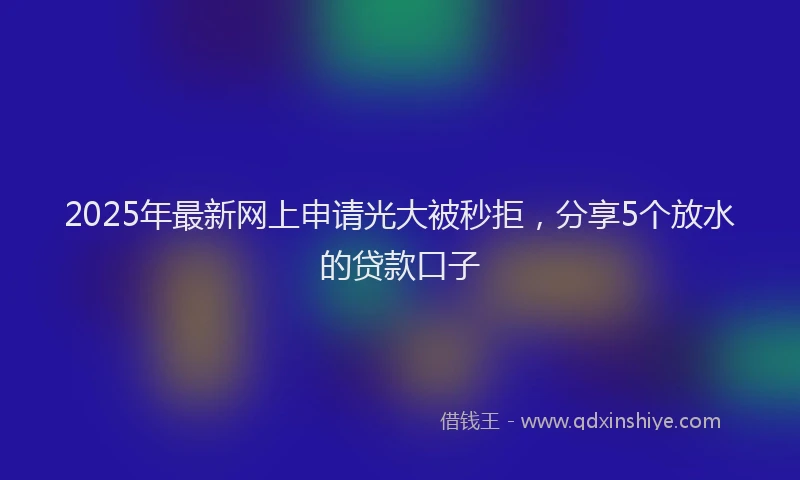 2025年最新网上申请光大被秒拒，分享5个放水的贷款口子