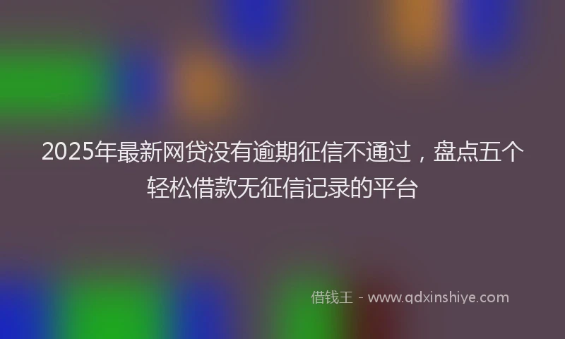 2025年最新网贷没有逾期征信不通过，盘点五个轻松借款无征信记录的平台