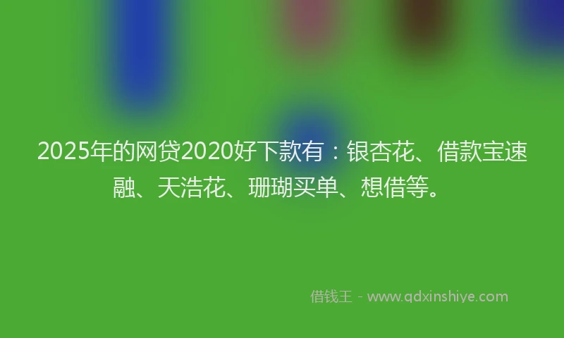 2025年的网贷2020好下款有：银杏花、借款宝速融、天浩花、珊瑚买单、想借等。