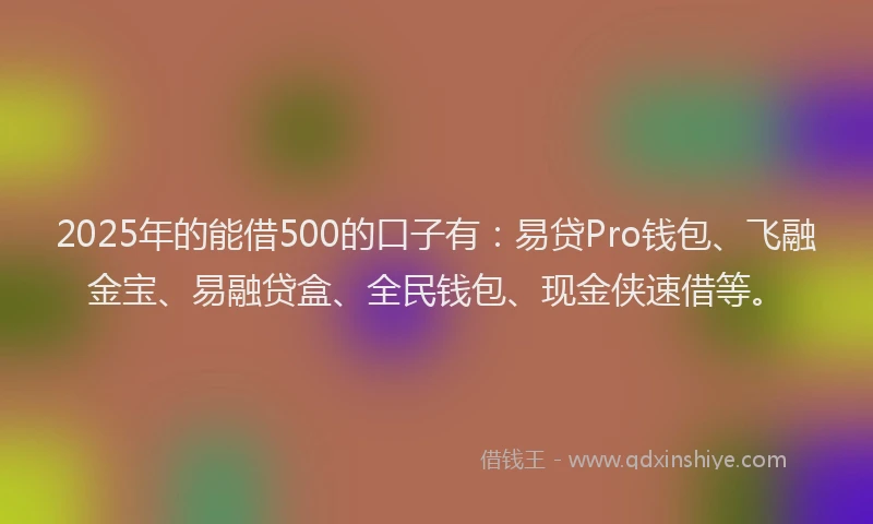 2025年的能借500的口子有:易贷Pro钱包、飞融金宝、易融贷盒、全民钱包、现金侠速借等。
