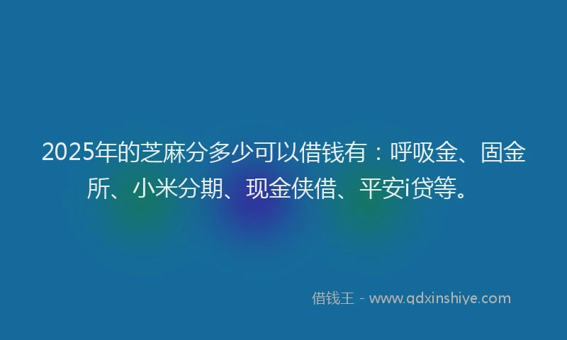 2025年的芝麻分多少可以借钱有：呼吸金、固金所、小米分期、现金侠借、平安i贷等。