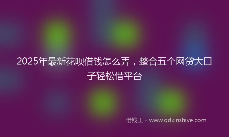 2025年最新花呗借钱怎么弄，整合五个网贷大口子轻松借平台