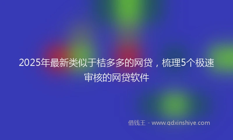 2025年最新类似于桔多多的网贷，梳理5个极速审核的网贷软件
