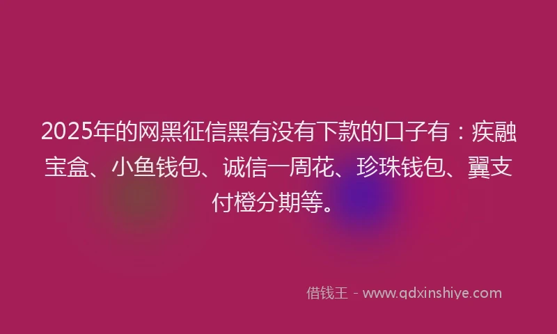 2025年的网黑征信黑有没有下款的口子有：疾融宝盒、小鱼钱包、诚信一周花、珍珠钱包、翼支付橙分期等。