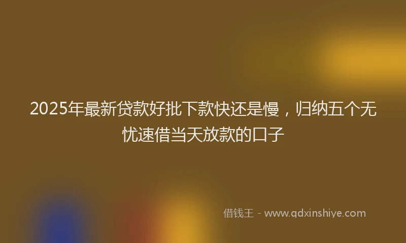 2025年最新贷款好批下款快还是慢，归纳五个无忧速借当天放款的口子