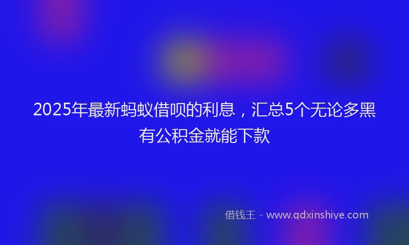 2025年最新蚂蚁借呗的利息，汇总5个无论多黑有公积金就能下款