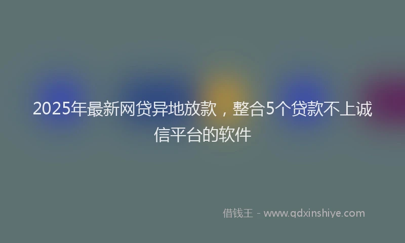 2025年最新网贷异地放款，整合5个贷款不上诚信平台的软件