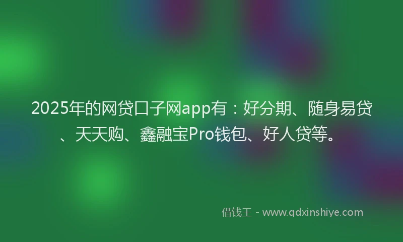 2025年的网贷口子网app有：好分期、随身易贷、天天购、鑫融宝Pro钱包、好人贷等。