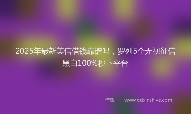 2025年最新美信借钱靠谱吗，罗列5个无视征信黑白100%秒下平台