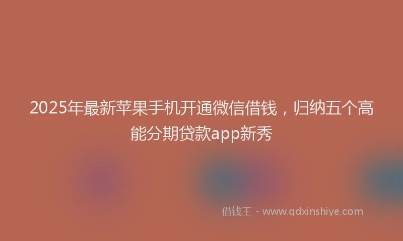 2025年最新苹果手机开通微信借钱，归纳五个高能分期贷款app新秀