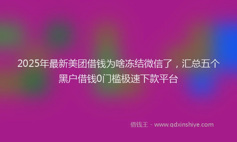 2025年最新美团借钱为啥冻结微信了，汇总五个黑户借钱0门槛极速下款平台