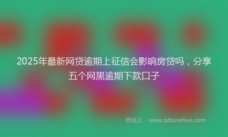 2025年最新网贷逾期上征信会影响房贷吗，分享五个网黑逾期下款口子