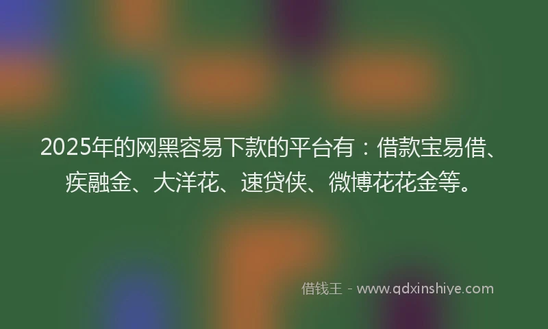 2025年的网黑容易下款的平台有：借款宝易借、疾融金、大洋花、速贷侠、微博花花金等。