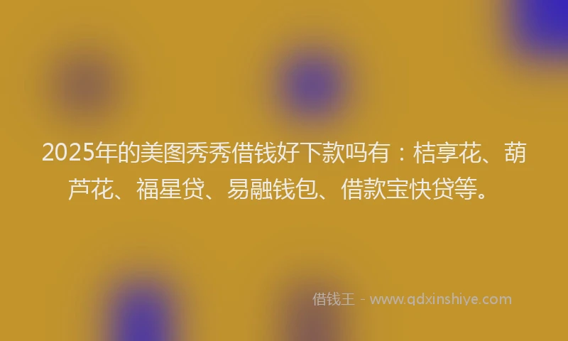 2025年的美图秀秀借钱好下款吗有：桔享花、葫芦花、福星贷、易融钱包、借款宝快贷等。