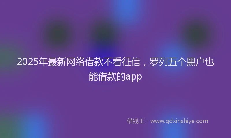 2025年最新网络借款不看征信，罗列五个黑户也能借款的app