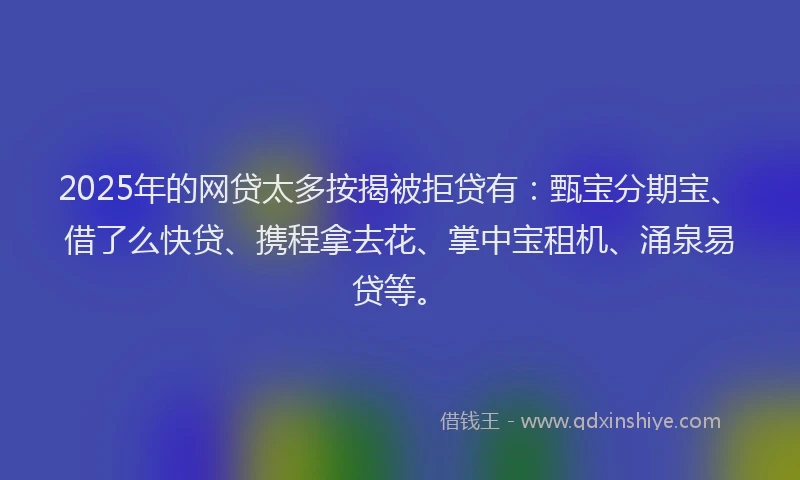 2025年的网贷太多按揭被拒贷有：甄宝分期宝、借了么快贷、携程拿去花、掌中宝租机、涌泉易贷等。