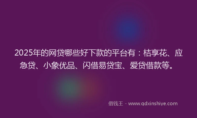 2025年的网贷哪些好下款的平台有：桔享花、应急贷、小象优品、闪借易贷宝、爱贷借款等。
