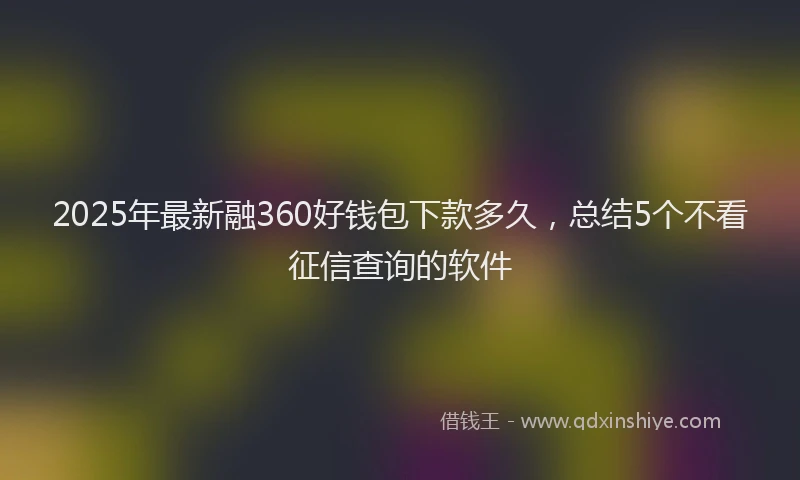 2025年最新融360好钱包下款多久，总结5个不看征信查询的软件