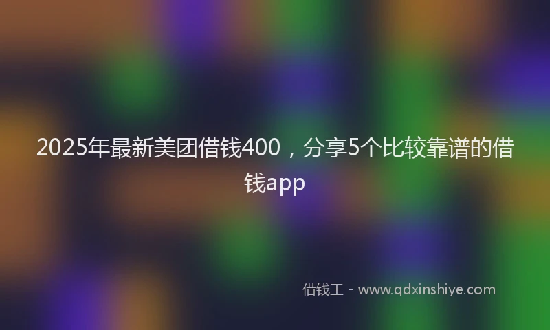 2025年最新美团借钱400，分享5个比较靠谱的借钱app