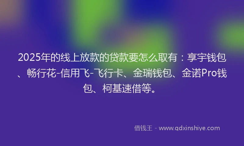2025年的线上放款的贷款要怎么取有：享宇钱包、畅行花-信用飞-飞行卡、金瑞钱包、金诺Pro钱包、柯基速借等。