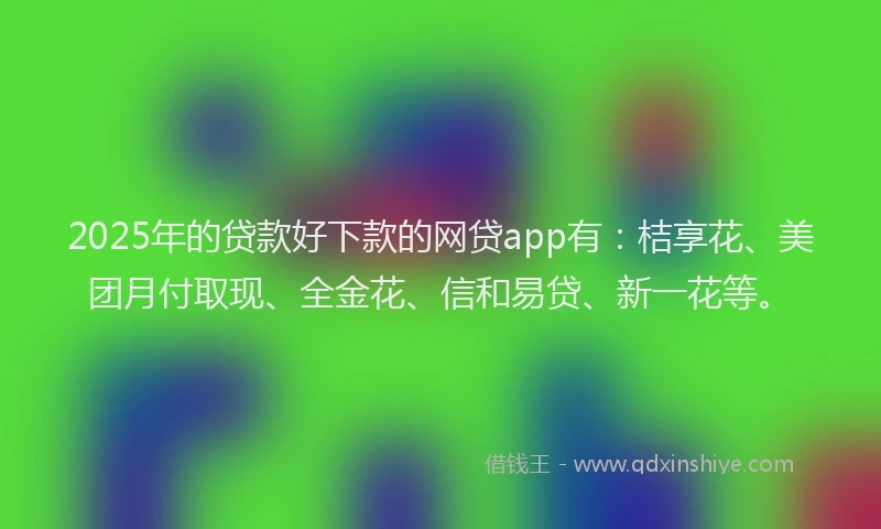 2025年的贷款好下款的网贷app有：桔享花、美团月付取现、全金花、信和易贷、新一花等。