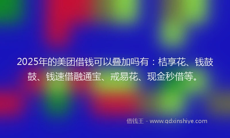 2025年的美团借钱可以叠加吗有：桔享花、钱鼓鼓、钱速借融通宝、戒易花、现金秒借等。
